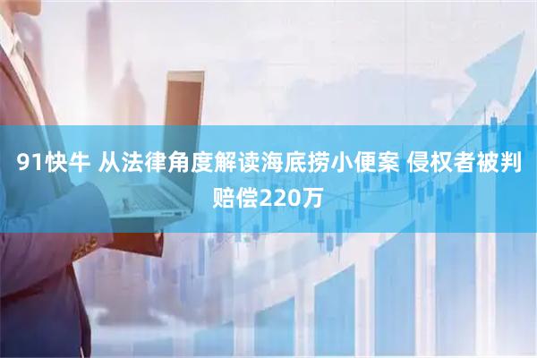 91快牛 从法律角度解读海底捞小便案 侵权者被判赔偿220万
