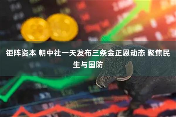 钜阵资本 朝中社一天发布三条金正恩动态 聚焦民生与国防