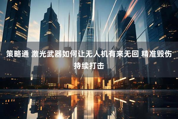 策略通 激光武器如何让无人机有来无回 精准毁伤持续打击