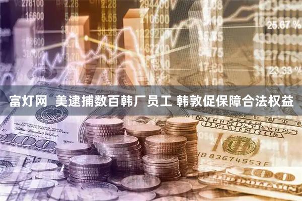 富灯网  美逮捕数百韩厂员工 韩敦促保障合法权益