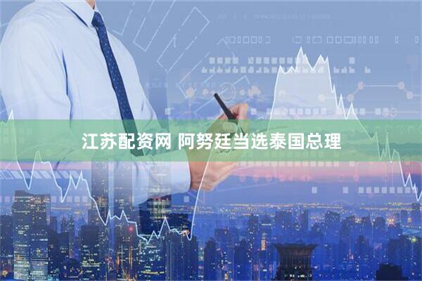 江苏配资网 阿努廷当选泰国总理