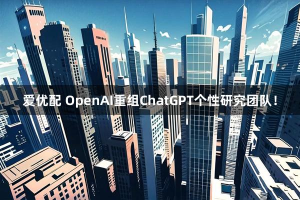 爱优配 OpenAI重组ChatGPT个性研究团队！