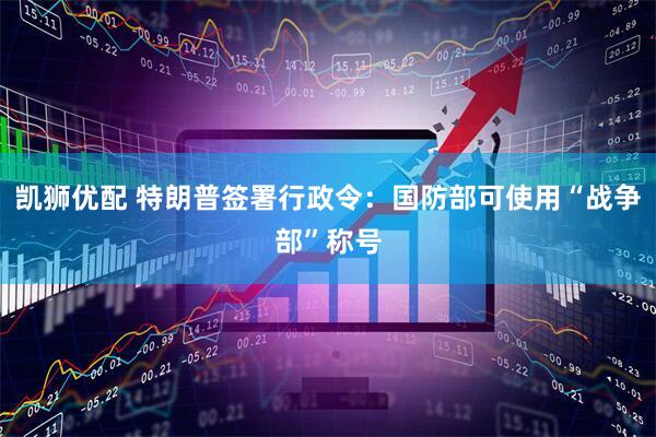 凯狮优配 特朗普签署行政令：国防部可使用“战争部”称号