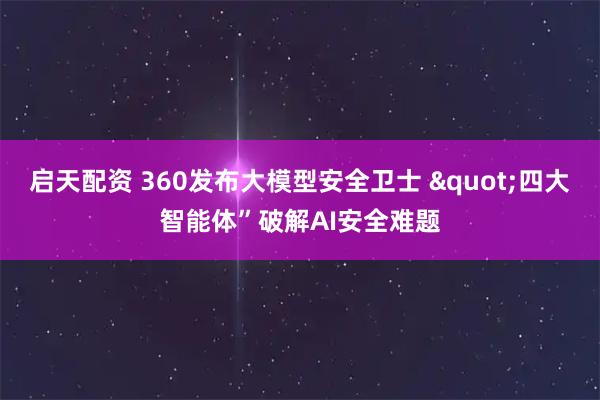 启天配资 360发布大模型安全卫士 "四大智能体”破解AI安全难题