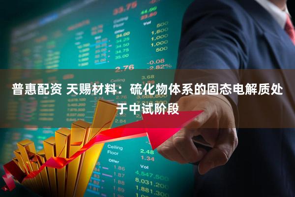 普惠配资 天赐材料：硫化物体系的固态电解质处于中试阶段