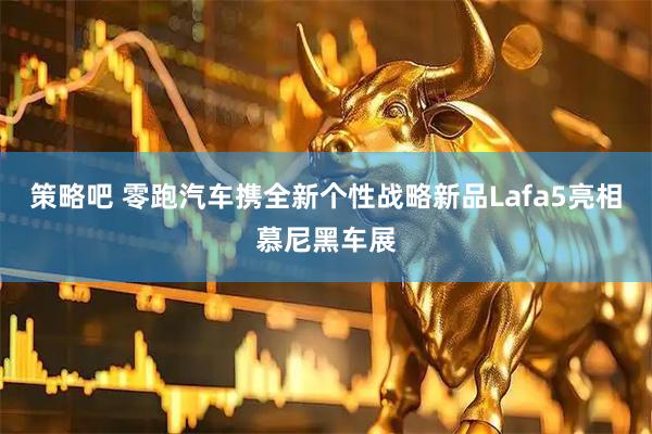 策略吧 零跑汽车携全新个性战略新品Lafa5亮相慕尼黑车展
