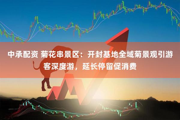 中承配资 菊花串景区：开封基地全域菊景观引游客深度游，延长停留促消费