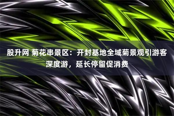 股升网 菊花串景区：开封基地全域菊景观引游客深度游，延长停留促消费