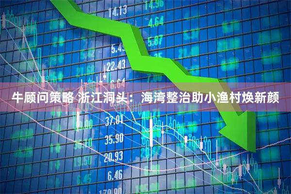 牛顾问策略 浙江洞头：海湾整治助小渔村焕新颜