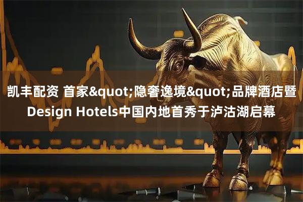 凯丰配资 首家"隐奢逸境"品牌酒店暨Design Hotels中国内地首秀于泸沽湖启幕