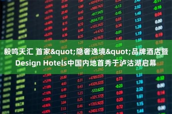 毅鸣天汇 首家"隐奢逸境"品牌酒店暨Design Hotels中国内地首秀于泸沽湖启幕