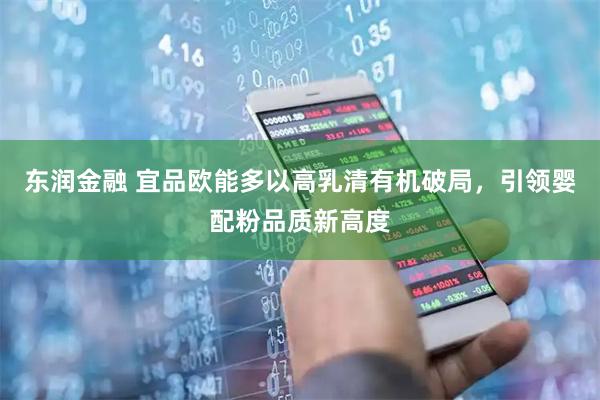 东润金融 宜品欧能多以高乳清有机破局，引领婴配粉品质新高度