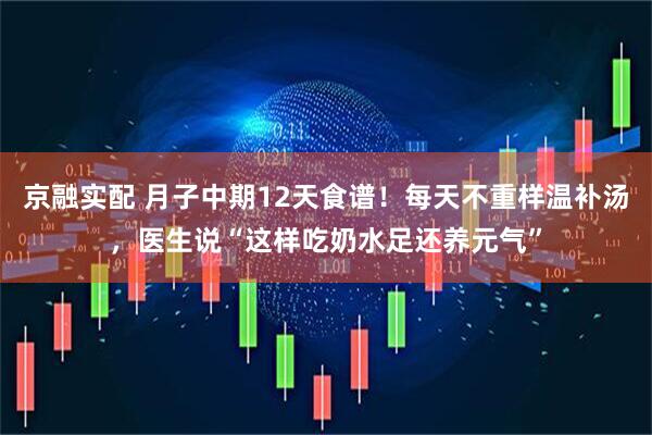 京融实配 月子中期12天食谱！每天不重样温补汤，医生说“这样吃奶水足还养元气”