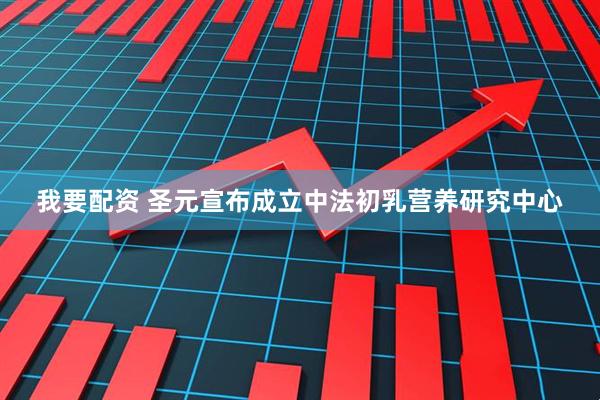 我要配资 圣元宣布成立中法初乳营养研究中心