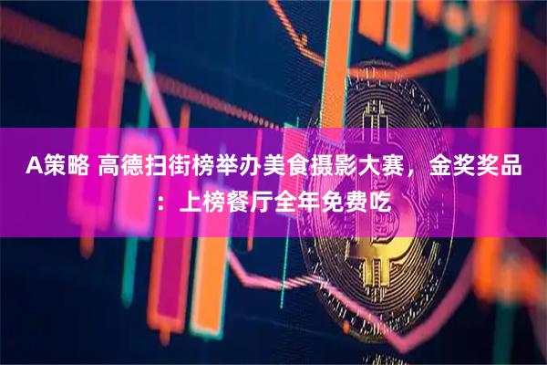 A策略 高德扫街榜举办美食摄影大赛，金奖奖品：上榜餐厅全年免费吃