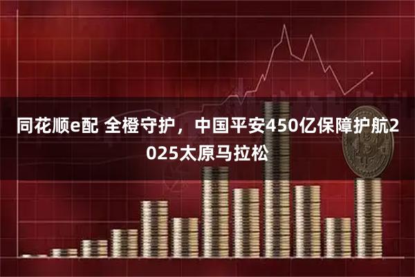 同花顺e配 全橙守护，中国平安450亿保障护航2025太原马拉松