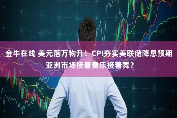 金牛在线 美元落万物升！CPI夯实美联储降息预期 亚洲市场接着奏乐接着舞？