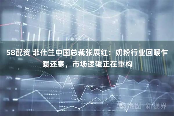 58配资 菲仕兰中国总裁张展红：奶粉行业回暖乍暖还寒，市场逻辑正在重构