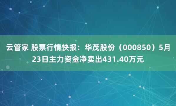 云管家 股票行情快报：华茂股份（000850）5月23日主力资金净卖出431.40万元