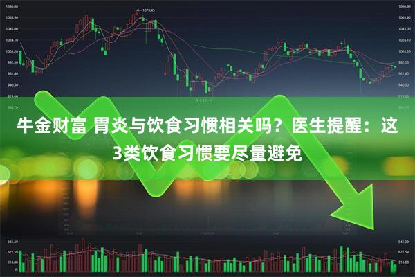 牛金财富 胃炎与饮食习惯相关吗？医生提醒：这3类饮食习惯要尽量避免