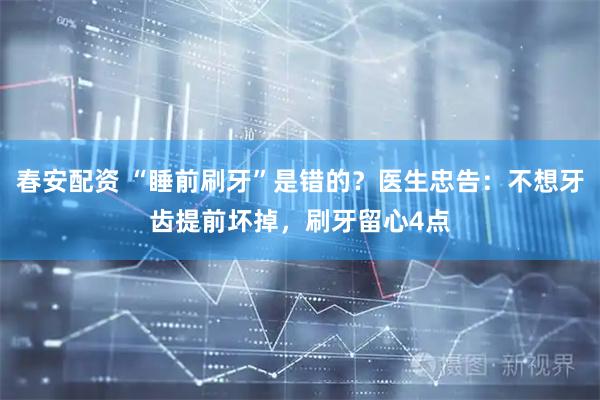 春安配资 “睡前刷牙”是错的？医生忠告：不想牙齿提前坏掉，刷牙留心4点
