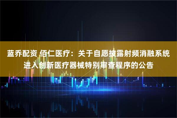 蓝乔配资 佰仁医疗：关于自愿披露射频消融系统进入创新医疗器械特别审查程序的公告