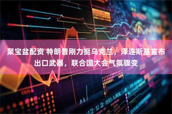 聚宝盆配资 特朗普刚力挺乌克兰，泽连斯基宣布出口武器，联合国大会气氛骤变