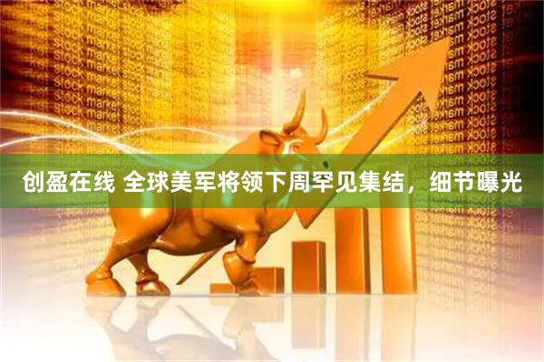 创盈在线 全球美军将领下周罕见集结，细节曝光
