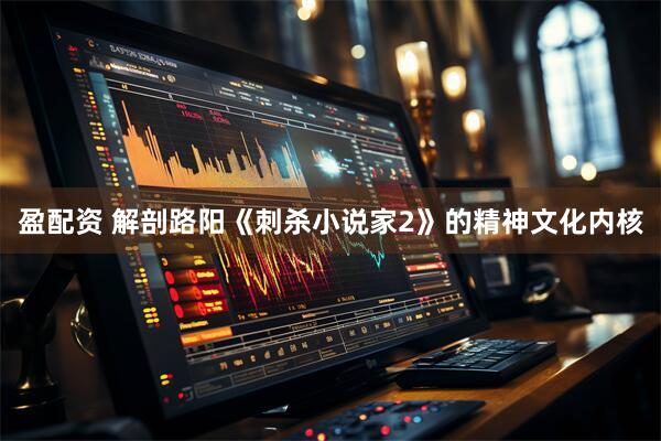 盈配资 解剖路阳《刺杀小说家2》的精神文化内核