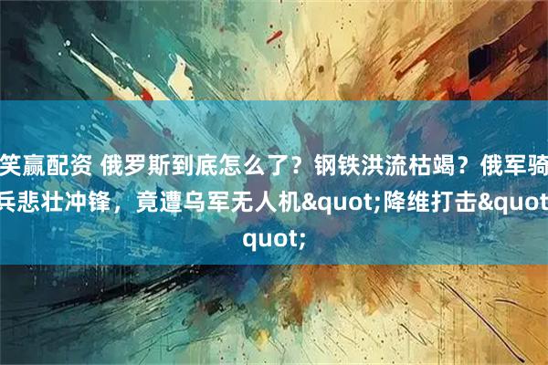 笑赢配资 俄罗斯到底怎么了？钢铁洪流枯竭？俄军骑兵悲壮冲锋，竟遭乌军无人机"降维打击"