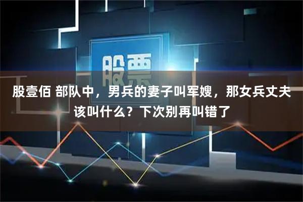 股壹佰 部队中，男兵的妻子叫军嫂，那女兵丈夫该叫什么？下次别再叫错了