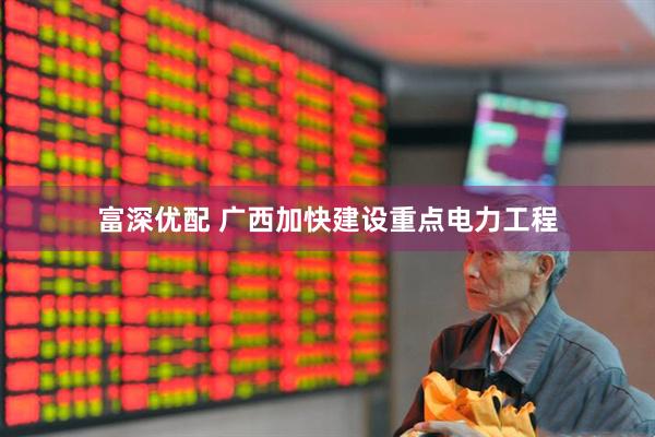 富深优配 广西加快建设重点电力工程