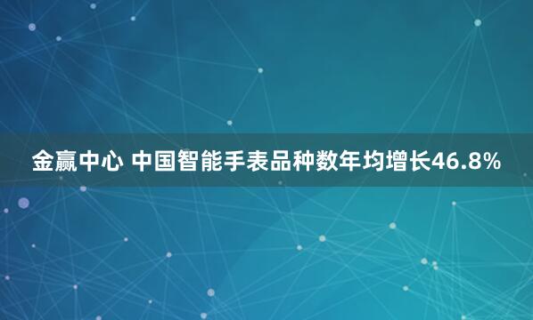 金赢中心 中国智能手表品种数年均增长46.8%
