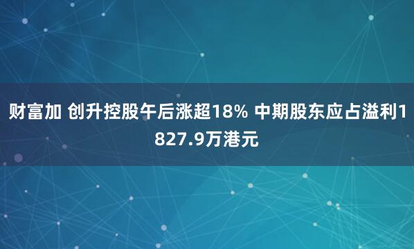 财富加 创升控股午后涨超18% 中期股东应占溢利1827.9万港元