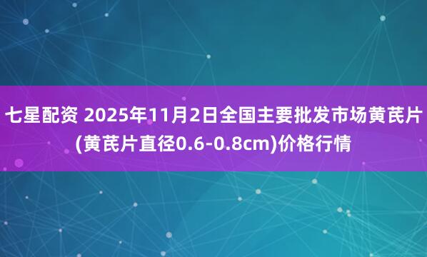 七星配资 2025年11月2日全国主要批发市场黄芪片(黄芪片直径0.6-0.8cm)价格行情
