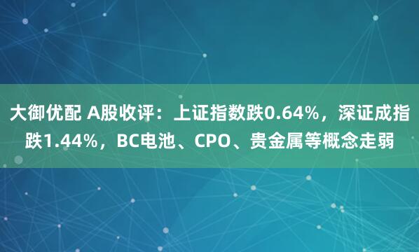 大御优配 A股收评：上证指数跌0.64%，深证成指跌1.44%，BC电池、CPO、贵金属等概念走弱