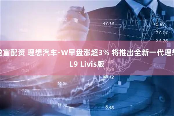 盈富配资 理想汽车-W早盘涨超3% 将推出全新一代理想L9 Livis版