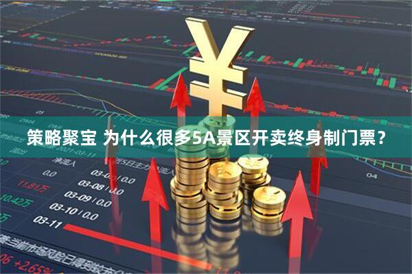策略聚宝 为什么很多5A景区开卖终身制门票？