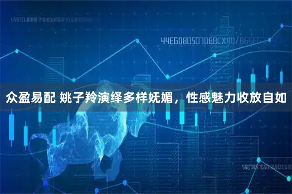 众盈易配 姚子羚演绎多样妩媚，性感魅力收放自如