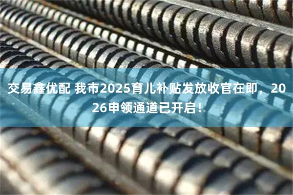 交易鑫优配 我市2025育儿补贴发放收官在即,2026申领通道已开启!