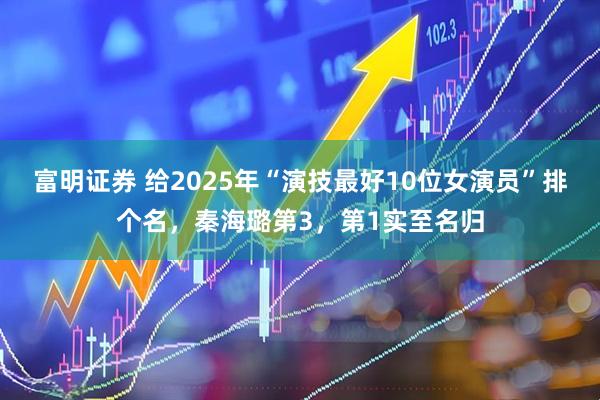 富明证券 给2025年“演技最好10位女演员”排个名，秦海璐第3，第1实至名归