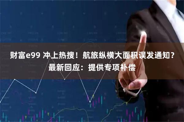 财富e99 冲上热搜！航旅纵横大面积误发通知？最新回应：提供专项补偿