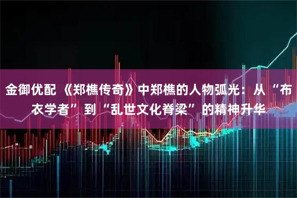金御优配 《郑樵传奇》中郑樵的人物弧光：从 “布衣学者” 到 “乱世文化脊梁” 的精神升华