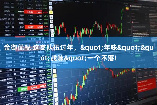 金御优配 这支队伍过年,"年味""战味"一个不落!