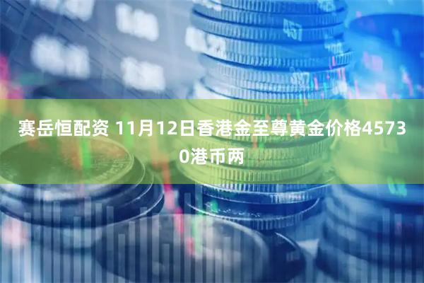 赛岳恒配资 11月12日香港金至尊黄金价格45730港币两
