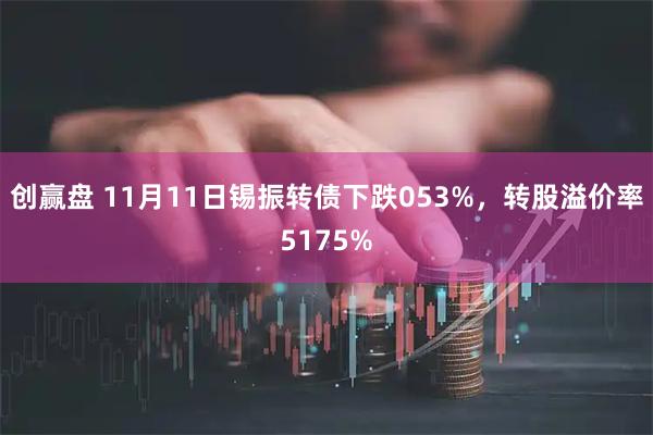 创赢盘 11月11日锡振转债下跌053%，转股溢价率5175%
