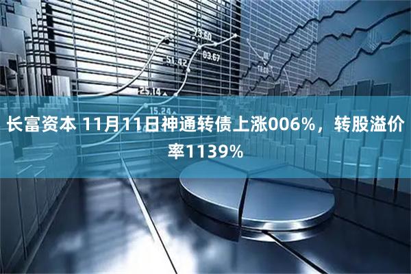 长富资本 11月11日神通转债上涨006%,转股溢价率1139%