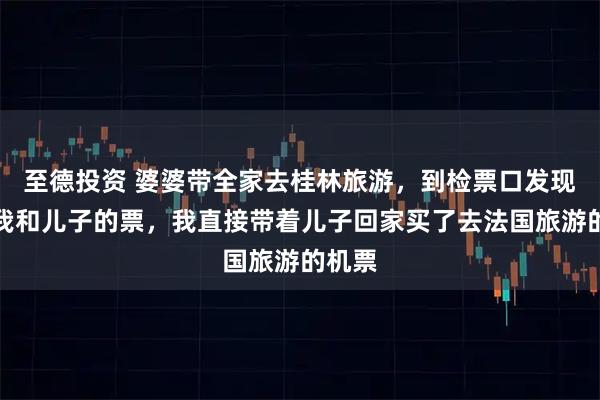 至德投资 婆婆带全家去桂林旅游,到检票口发现没买我和儿子的票,我直接带着儿子回家买了去法国旅游的机票