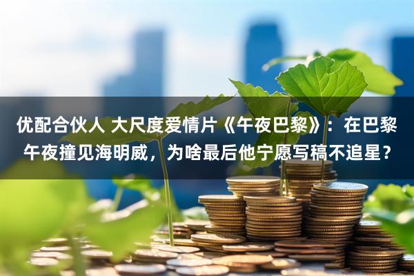 优配合伙人 大尺度爱情片《午夜巴黎》:在巴黎午夜撞见海明威,为啥最后他宁愿写稿不追星?