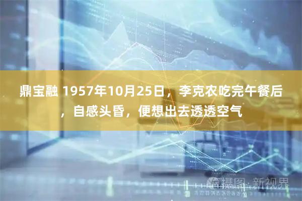 鼎宝融 1957年10月25日，李克农吃完午餐后，自感头昏，便想出去透透空气